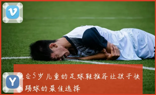 适合5岁儿童的足球鞋推荐让孩子快乐踢球的最佳选择