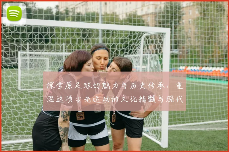 探索原足球的魅力与历史传承，重温这项古老运动的文化精髓与现代发展
