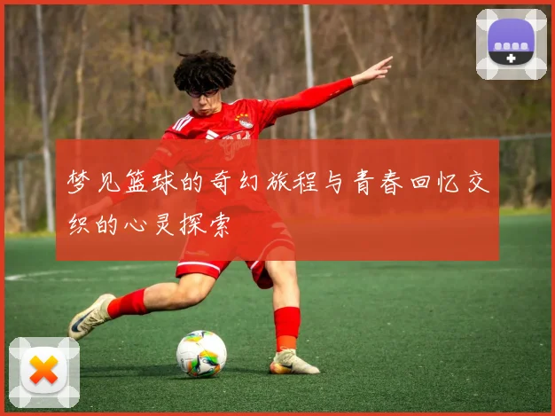 梦见篮球的奇幻旅程与青春回忆交织的心灵探索