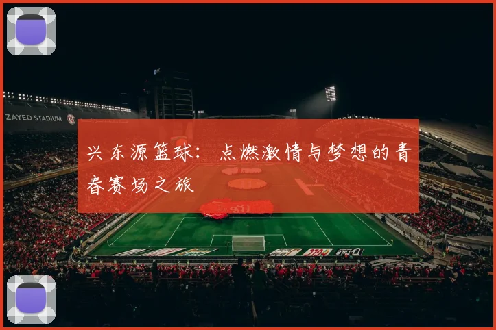 兴东源篮球：点燃激情与梦想的青春赛场之旅