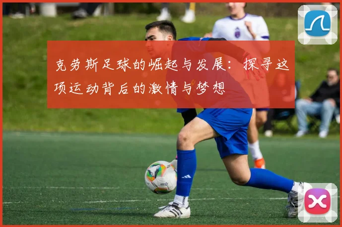 克劳斯足球的崛起与发展:探寻这项运动背后的激情与梦想