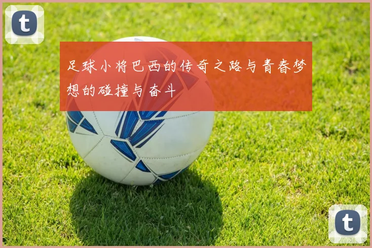 足球小将巴西的传奇之路与青春梦想的碰撞与奋斗