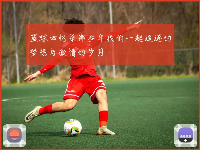 篮球回忆杀那些年我们一起追逐的梦想与激情的岁月