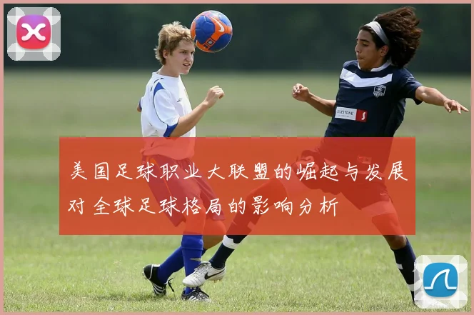 美国足球职业大联盟的崛起与发展对全球足球格局的影响分析