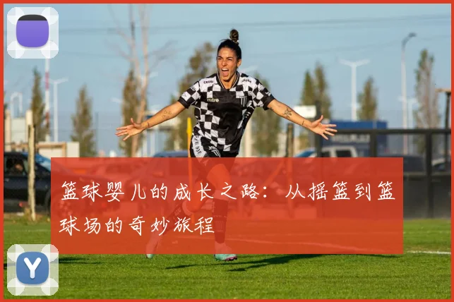 篮球婴儿的成长之路:从摇篮到篮球场的奇妙旅程