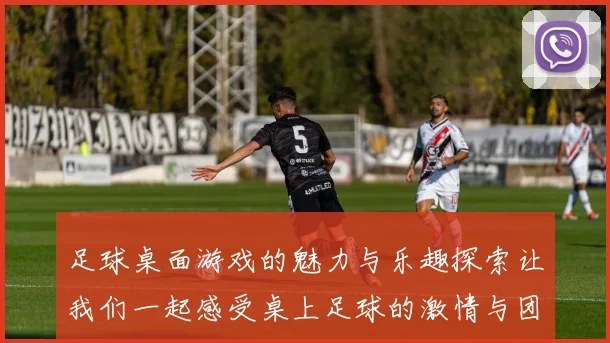 足球桌面游戏的魅力与乐趣探索让我们一起感受桌上足球的激情与团队合作精神