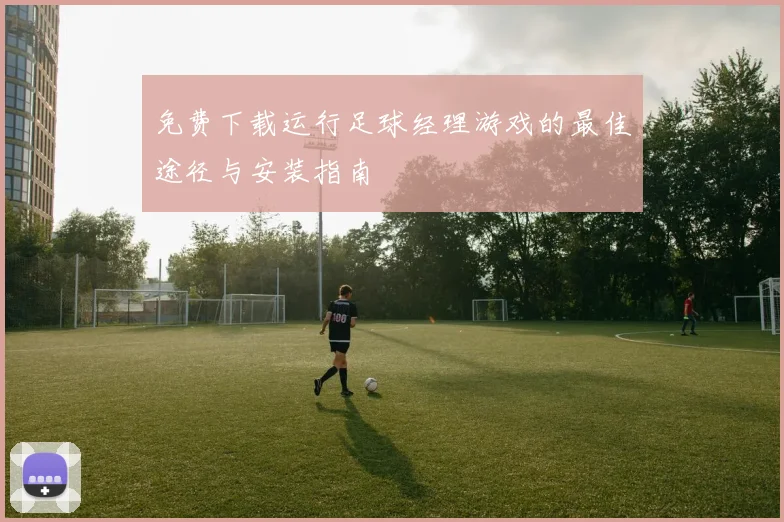 免费下载运行足球经理游戏的最佳途径与安装指南