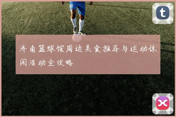 济南篮球馆周边美食推荐与运动休闲活动全攻略