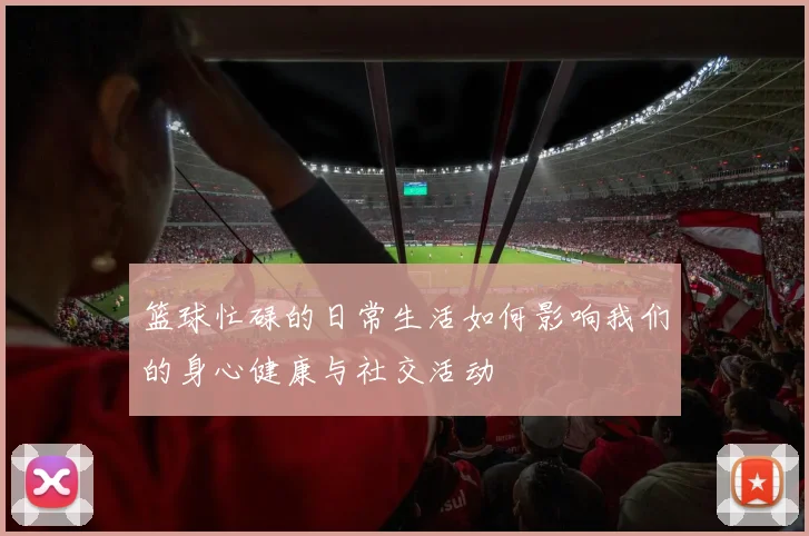 篮球忙碌的日常生活如何影响我们的身心健康与社交活动