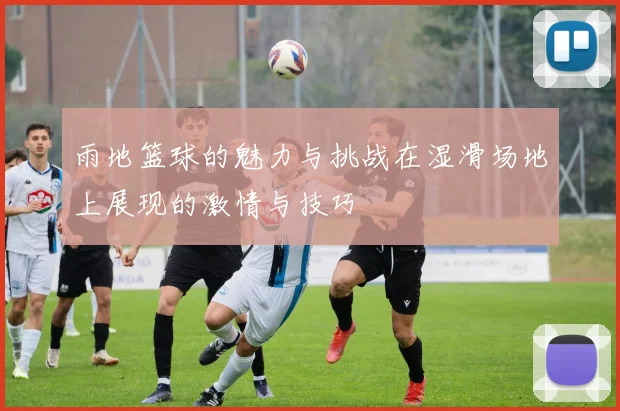 雨地篮球的魅力与挑战在湿滑场地上展现的激情与技巧