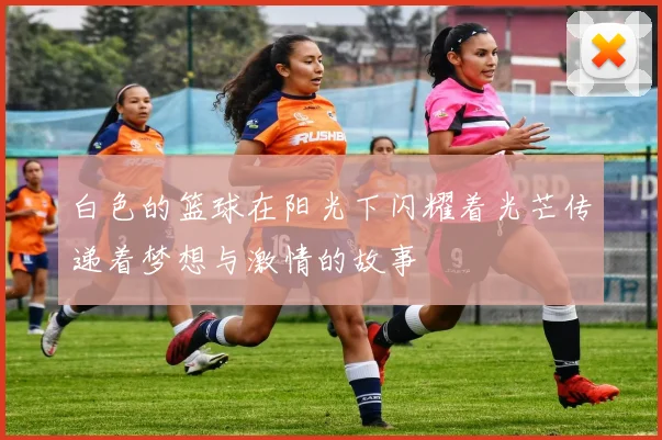 白色的篮球在阳光下闪耀着光芒传递着梦想与激情的故事