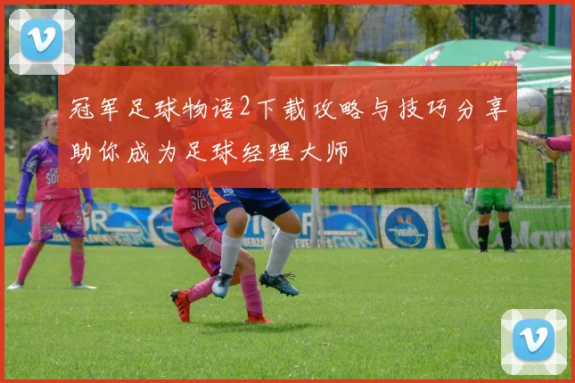 冠军足球物语2下载攻略与技巧分享助你成为足球经理大师