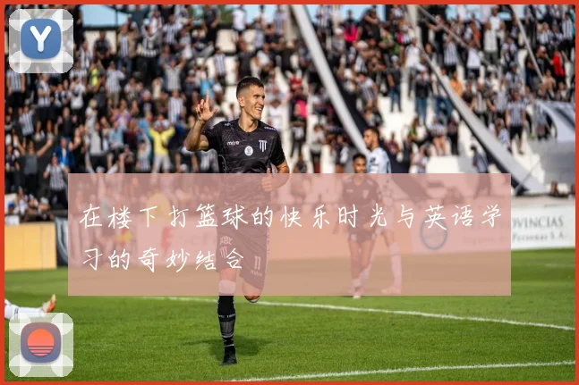 在楼下打篮球的快乐时光与英语学习的奇妙结合