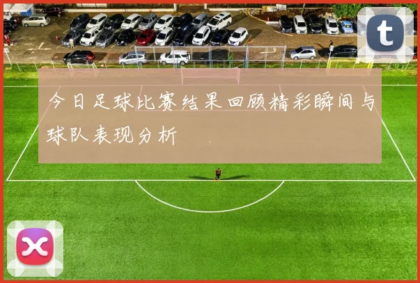今日足球比赛结果回顾精彩瞬间与球队表现分析