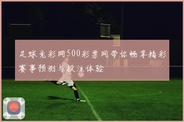 足球竞彩网500彩票网带你畅享精彩赛事预测与投注体验