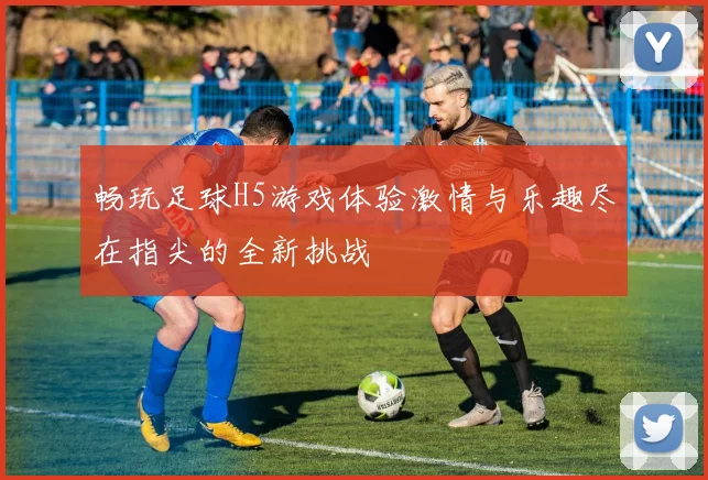畅玩足球H5游戏体验激情与乐趣尽在指尖的全新挑战